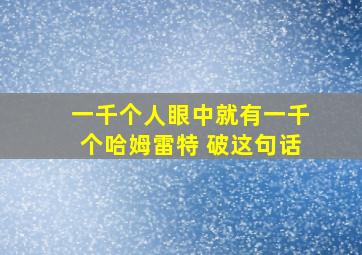 一千个人眼中就有一千个哈姆雷特 破这句话